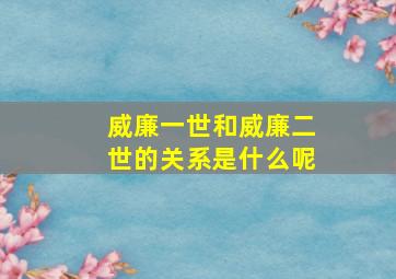 威廉一世和威廉二世的关系是什么呢