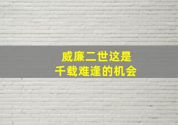 威廉二世这是千载难逢的机会