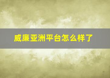 威廉亚洲平台怎么样了