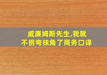 威廉姆斯先生,我就不拐弯抹角了商务口译