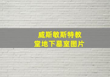 威斯敏斯特教堂地下墓室图片