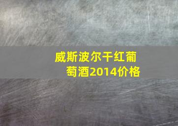 威斯波尔干红葡萄酒2014价格