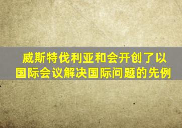 威斯特伐利亚和会开创了以国际会议解决国际问题的先例