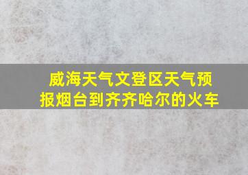 威海天气文登区天气预报烟台到齐齐哈尔的火车