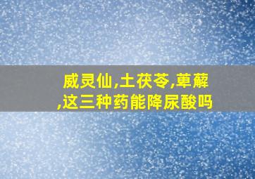 威灵仙,土茯苓,萆薢,这三种药能降尿酸吗