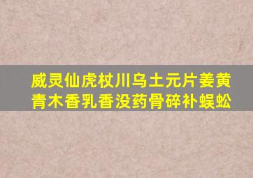 威灵仙虎杖川乌土元片姜黄青木香乳香没药骨碎补蜈蚣