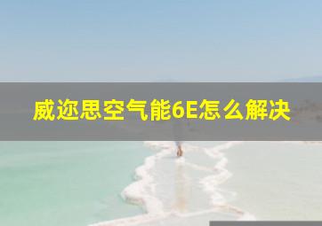 威迩思空气能6E怎么解决