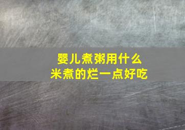 婴儿煮粥用什么米煮的烂一点好吃