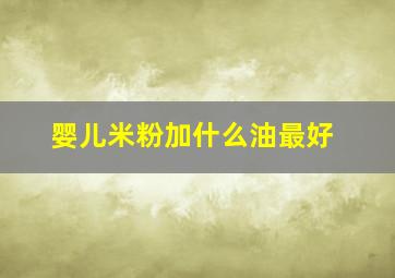 婴儿米粉加什么油最好