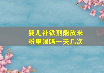 婴儿补铁剂能放米粉里喝吗一天几次