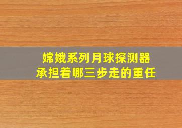 嫦娥系列月球探测器承担着哪三步走的重任