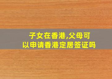 子女在香港,父母可以申请香港定居签证吗