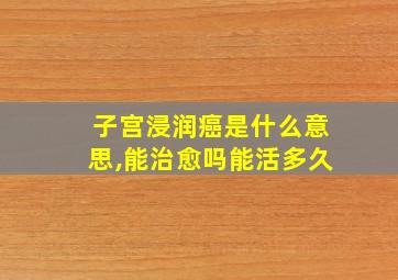 子宫浸润癌是什么意思,能治愈吗能活多久