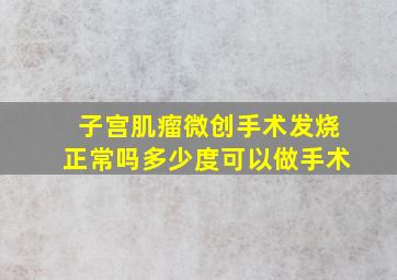 子宫肌瘤微创手术发烧正常吗多少度可以做手术