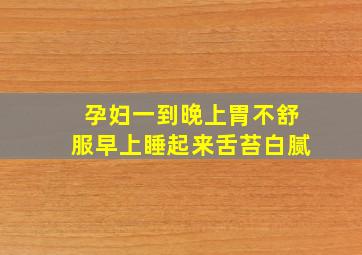 孕妇一到晚上胃不舒服早上睡起来舌苔白腻