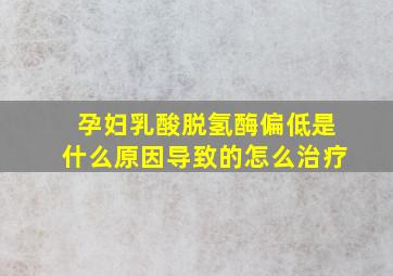 孕妇乳酸脱氢酶偏低是什么原因导致的怎么治疗