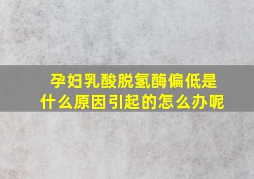 孕妇乳酸脱氢酶偏低是什么原因引起的怎么办呢