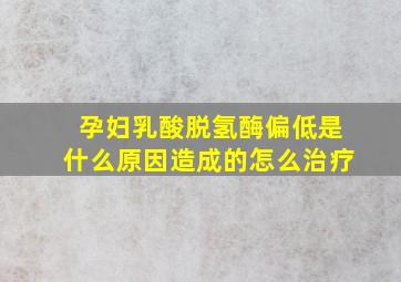 孕妇乳酸脱氢酶偏低是什么原因造成的怎么治疗