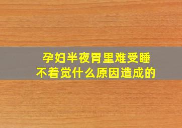 孕妇半夜胃里难受睡不着觉什么原因造成的