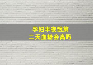 孕妇半夜饿第二天血糖会高吗