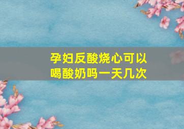 孕妇反酸烧心可以喝酸奶吗一天几次