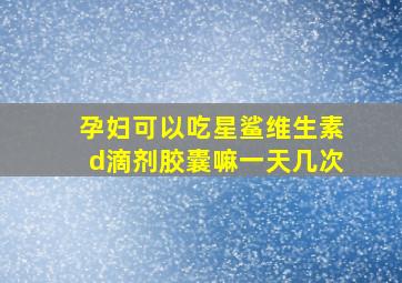 孕妇可以吃星鲨维生素d滴剂胶囊嘛一天几次