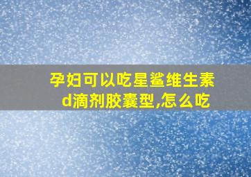 孕妇可以吃星鲨维生素d滴剂胶囊型,怎么吃