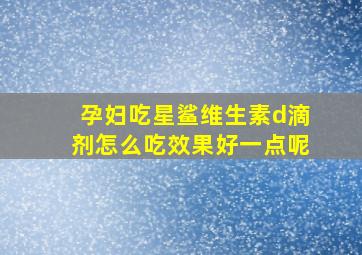 孕妇吃星鲨维生素d滴剂怎么吃效果好一点呢