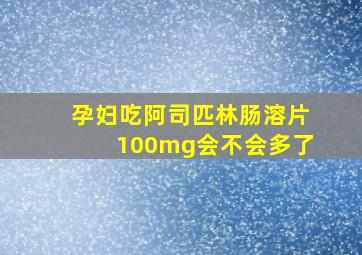 孕妇吃阿司匹林肠溶片100mg会不会多了