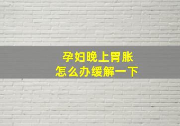 孕妇晚上胃胀怎么办缓解一下