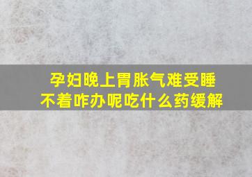 孕妇晚上胃胀气难受睡不着咋办呢吃什么药缓解