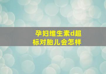 孕妇维生素d超标对胎儿会怎样