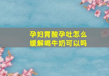 孕妇胃酸孕吐怎么缓解喝牛奶可以吗