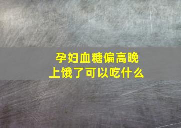 孕妇血糖偏高晚上饿了可以吃什么