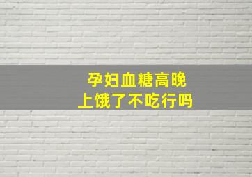 孕妇血糖高晚上饿了不吃行吗