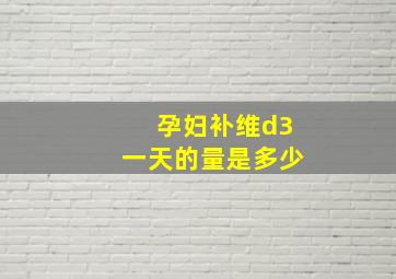 孕妇补维d3一天的量是多少