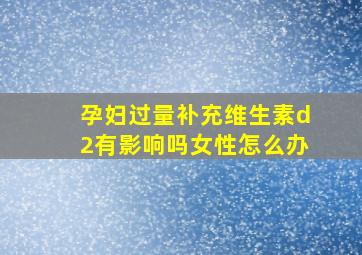 孕妇过量补充维生素d2有影响吗女性怎么办