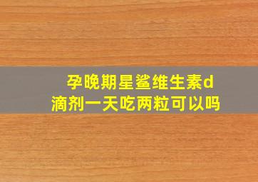 孕晚期星鲨维生素d滴剂一天吃两粒可以吗