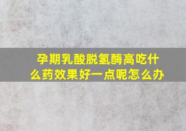 孕期乳酸脱氢酶高吃什么药效果好一点呢怎么办