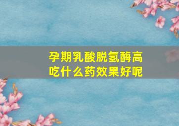 孕期乳酸脱氢酶高吃什么药效果好呢