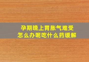 孕期晚上胃胀气难受怎么办呢吃什么药缓解