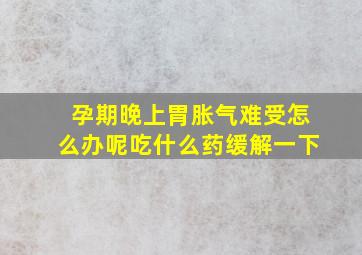 孕期晚上胃胀气难受怎么办呢吃什么药缓解一下