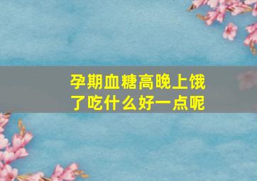 孕期血糖高晚上饿了吃什么好一点呢