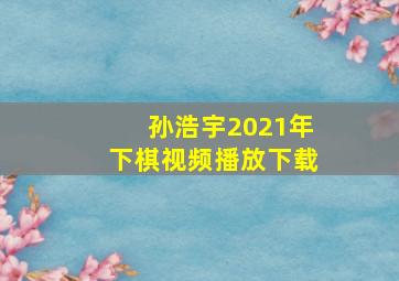 孙浩宇2021年下棋视频播放下载