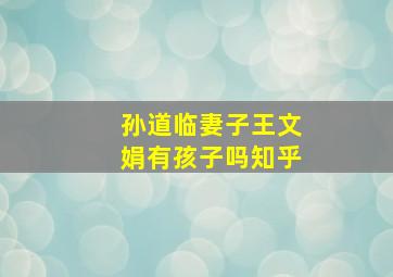 孙道临妻子王文娟有孩子吗知乎