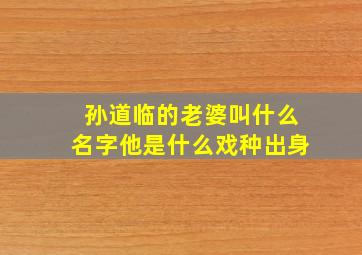 孙道临的老婆叫什么名字他是什么戏种出身