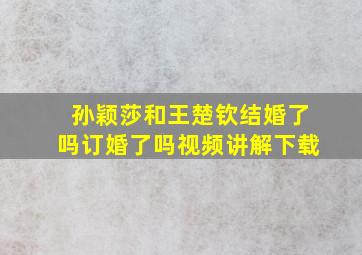 孙颖莎和王楚钦结婚了吗订婚了吗视频讲解下载