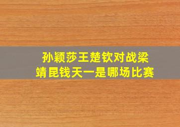 孙颖莎王楚钦对战梁靖昆钱天一是哪场比赛