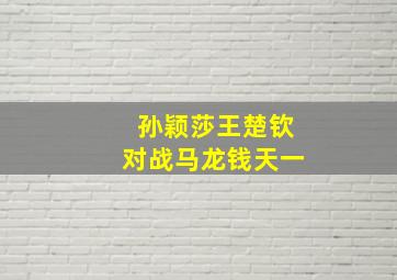 孙颖莎王楚钦对战马龙钱天一