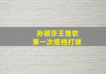 孙颖莎王楚钦第一次搭档打球